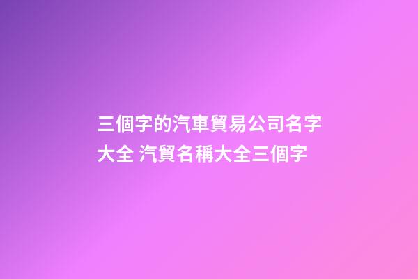 三個字的汽車貿易公司名字大全 汽貿名稱大全三個字-第1張-公司起名-玄機派